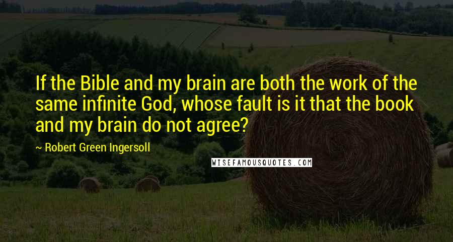 Robert Green Ingersoll Quotes: If the Bible and my brain are both the work of the same infinite God, whose fault is it that the book and my brain do not agree?