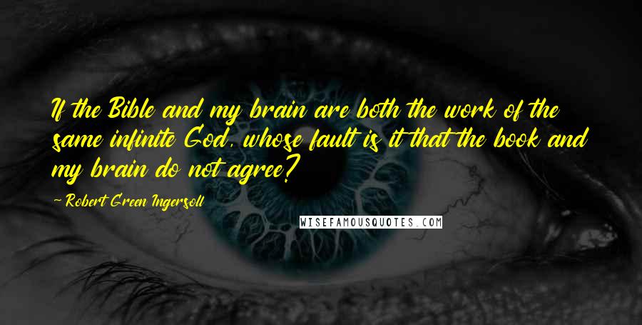 Robert Green Ingersoll Quotes: If the Bible and my brain are both the work of the same infinite God, whose fault is it that the book and my brain do not agree?