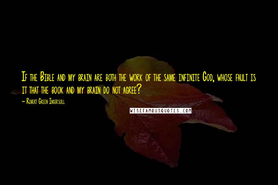 Robert Green Ingersoll Quotes: If the Bible and my brain are both the work of the same infinite God, whose fault is it that the book and my brain do not agree?