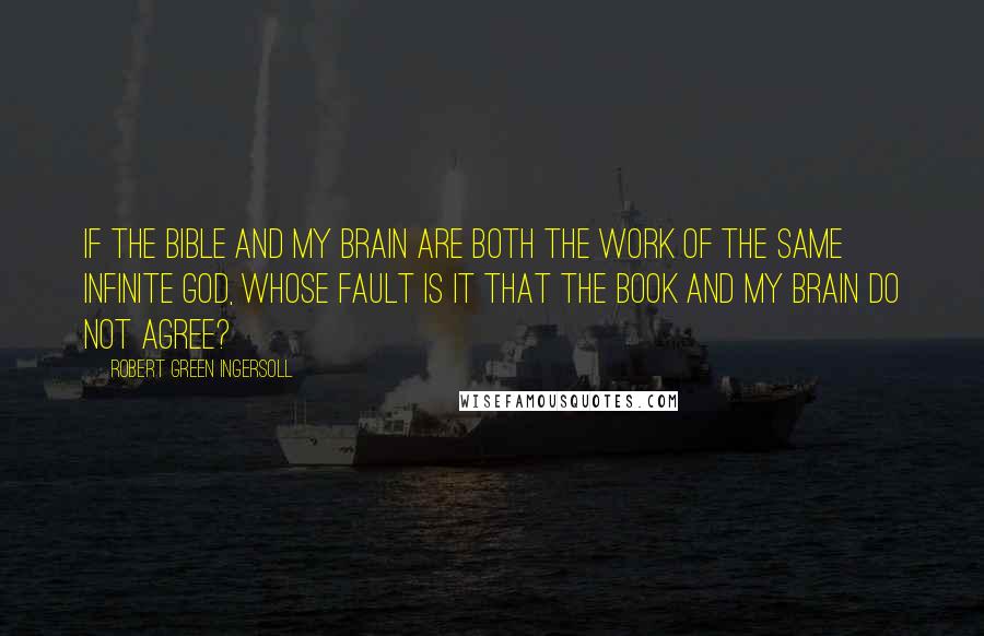 Robert Green Ingersoll Quotes: If the Bible and my brain are both the work of the same infinite God, whose fault is it that the book and my brain do not agree?