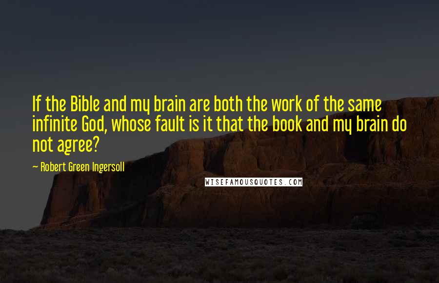 Robert Green Ingersoll Quotes: If the Bible and my brain are both the work of the same infinite God, whose fault is it that the book and my brain do not agree?