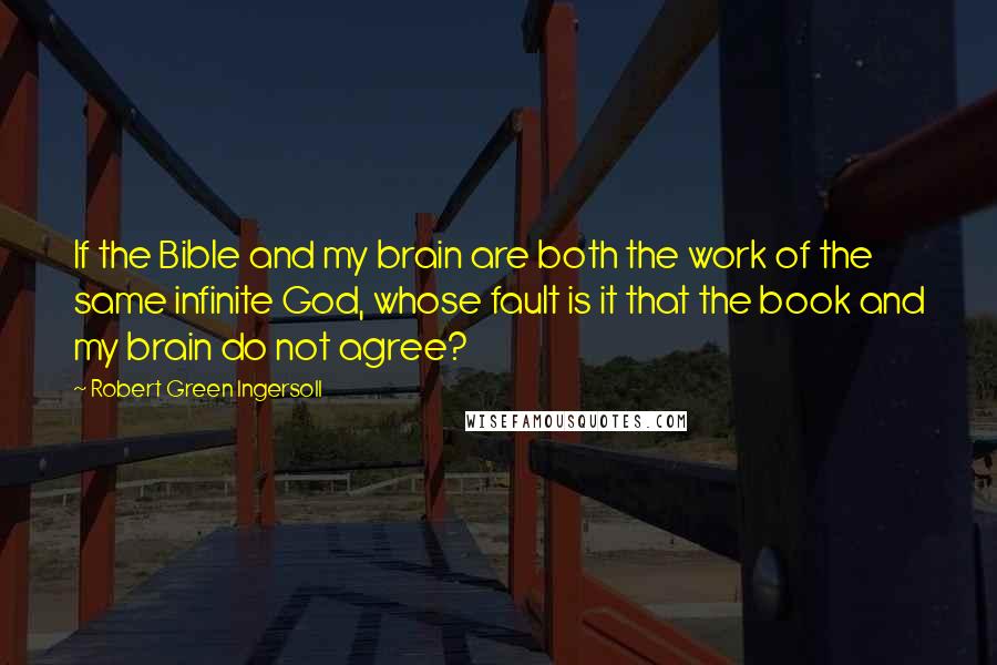 Robert Green Ingersoll Quotes: If the Bible and my brain are both the work of the same infinite God, whose fault is it that the book and my brain do not agree?