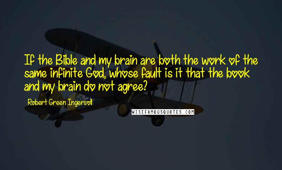 Robert Green Ingersoll Quotes: If the Bible and my brain are both the work of the same infinite God, whose fault is it that the book and my brain do not agree?