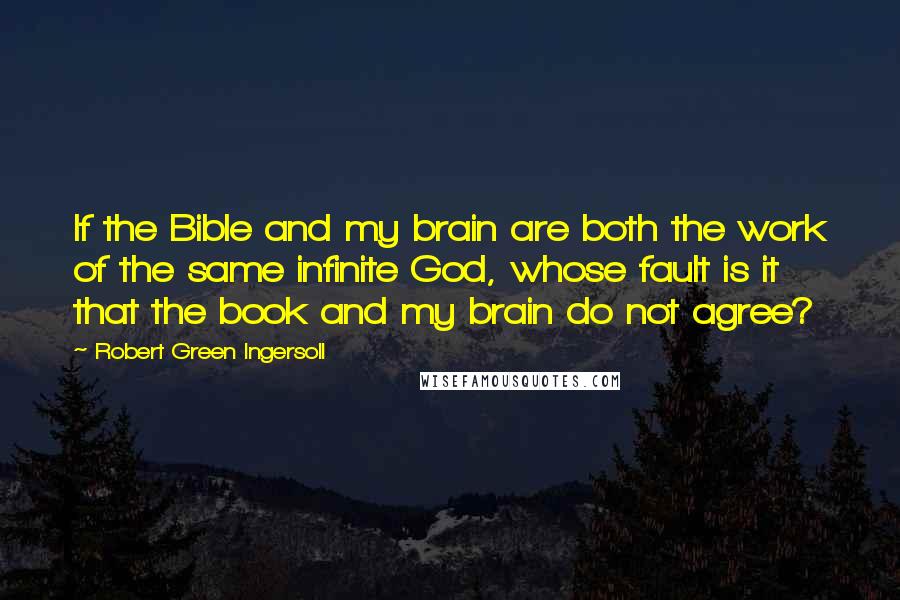 Robert Green Ingersoll Quotes: If the Bible and my brain are both the work of the same infinite God, whose fault is it that the book and my brain do not agree?