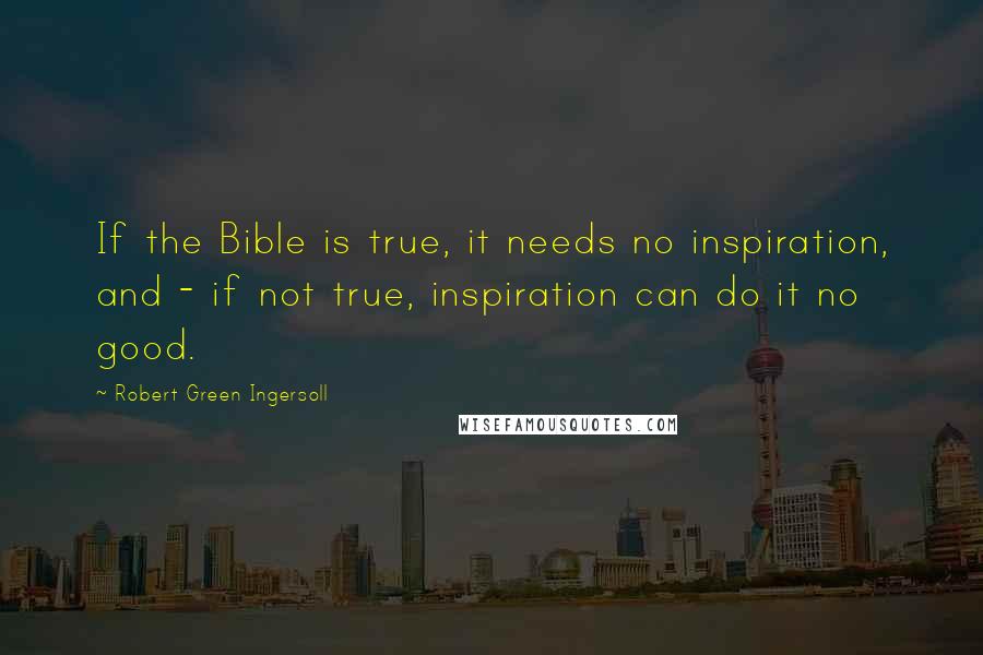 Robert Green Ingersoll Quotes: If the Bible is true, it needs no inspiration, and - if not true, inspiration can do it no good.