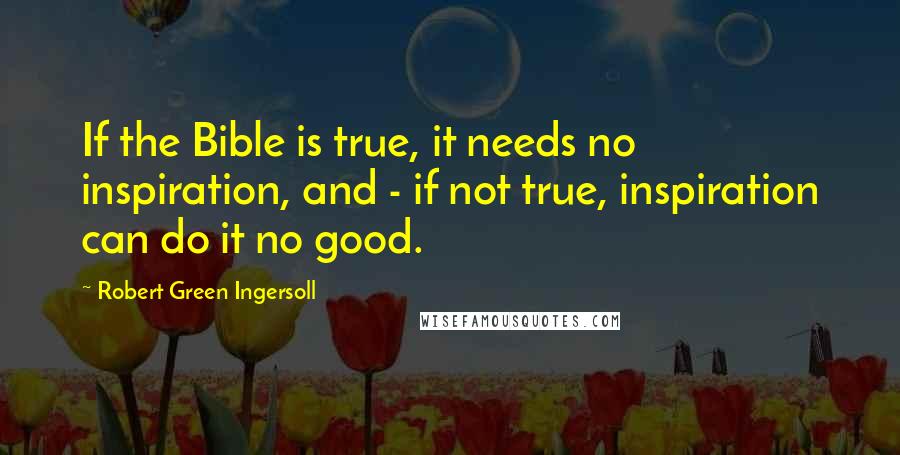 Robert Green Ingersoll Quotes: If the Bible is true, it needs no inspiration, and - if not true, inspiration can do it no good.