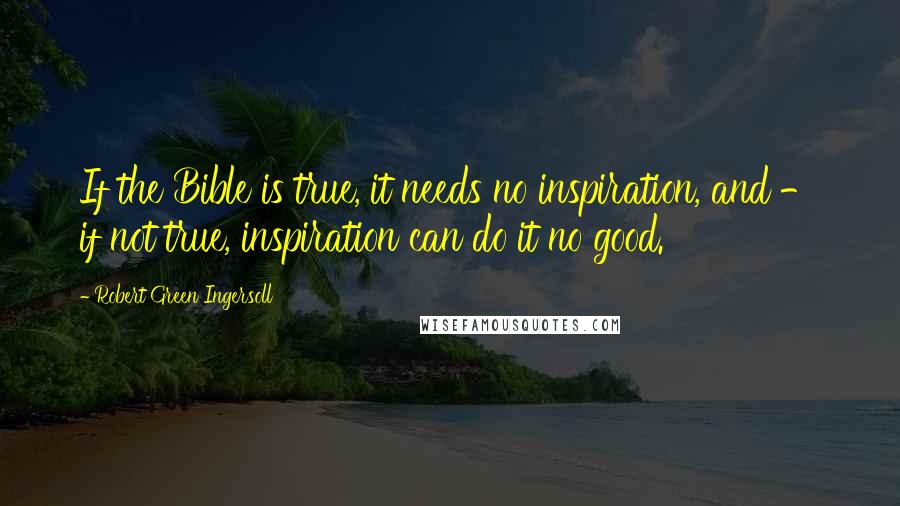 Robert Green Ingersoll Quotes: If the Bible is true, it needs no inspiration, and - if not true, inspiration can do it no good.