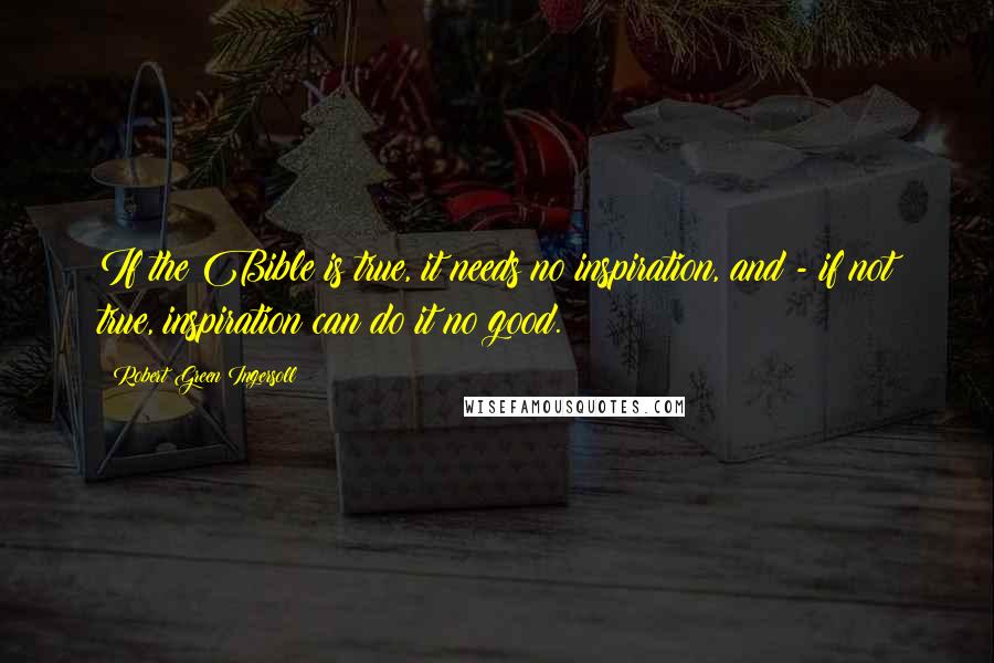 Robert Green Ingersoll Quotes: If the Bible is true, it needs no inspiration, and - if not true, inspiration can do it no good.