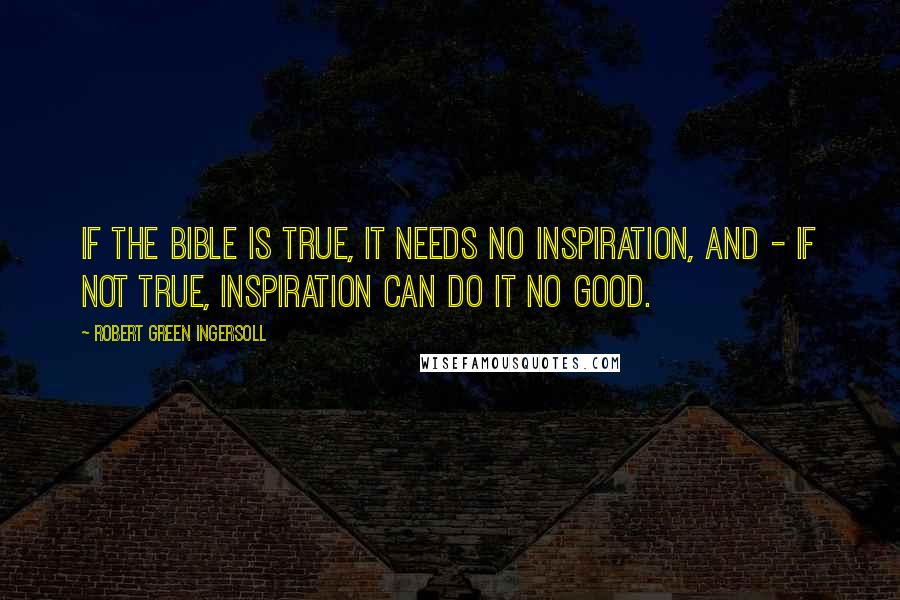 Robert Green Ingersoll Quotes: If the Bible is true, it needs no inspiration, and - if not true, inspiration can do it no good.