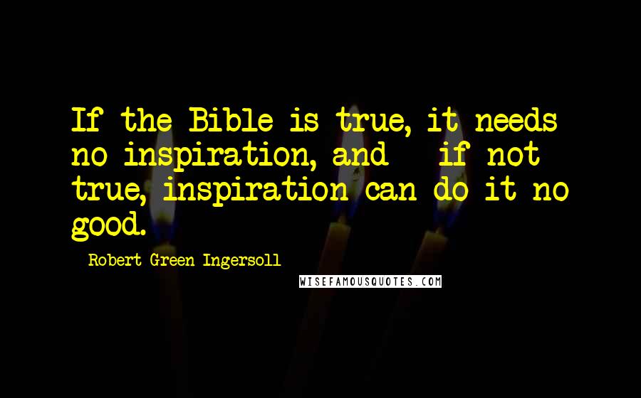 Robert Green Ingersoll Quotes: If the Bible is true, it needs no inspiration, and - if not true, inspiration can do it no good.