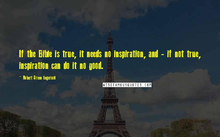 Robert Green Ingersoll Quotes: If the Bible is true, it needs no inspiration, and - if not true, inspiration can do it no good.