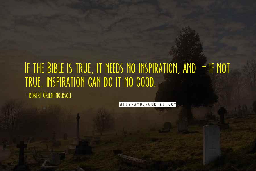 Robert Green Ingersoll Quotes: If the Bible is true, it needs no inspiration, and - if not true, inspiration can do it no good.