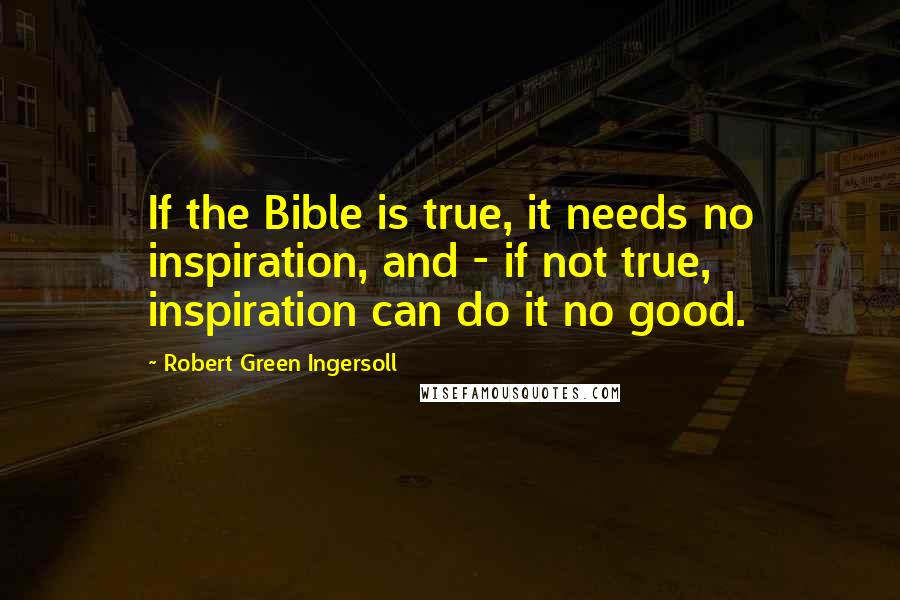 Robert Green Ingersoll Quotes: If the Bible is true, it needs no inspiration, and - if not true, inspiration can do it no good.