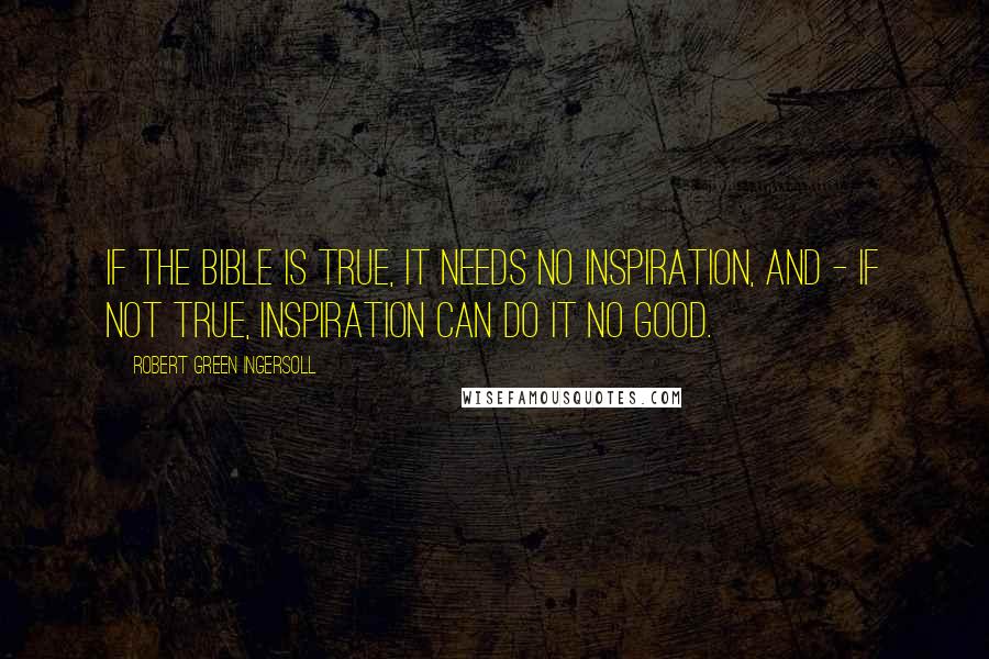 Robert Green Ingersoll Quotes: If the Bible is true, it needs no inspiration, and - if not true, inspiration can do it no good.