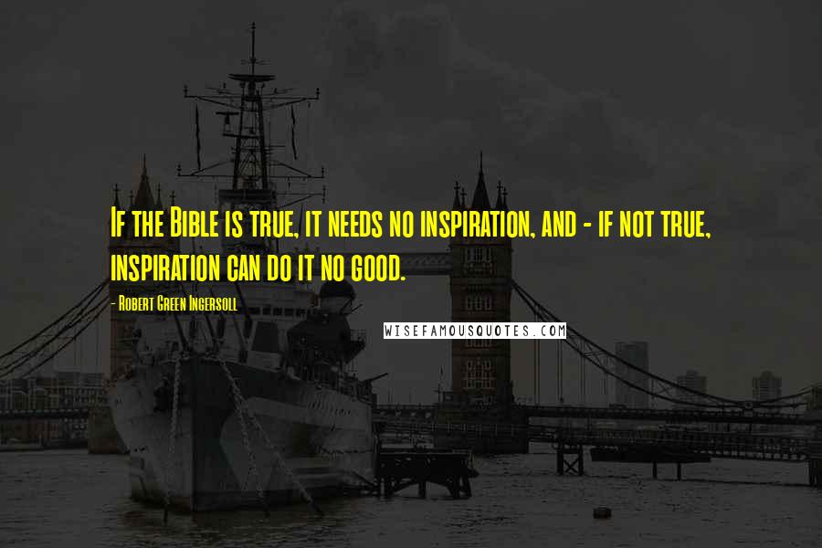 Robert Green Ingersoll Quotes: If the Bible is true, it needs no inspiration, and - if not true, inspiration can do it no good.