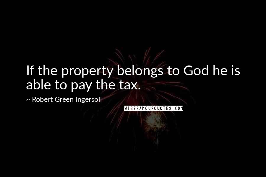 Robert Green Ingersoll Quotes: If the property belongs to God he is able to pay the tax.
