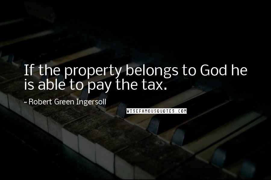 Robert Green Ingersoll Quotes: If the property belongs to God he is able to pay the tax.
