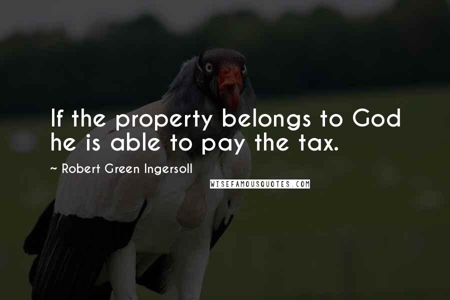 Robert Green Ingersoll Quotes: If the property belongs to God he is able to pay the tax.