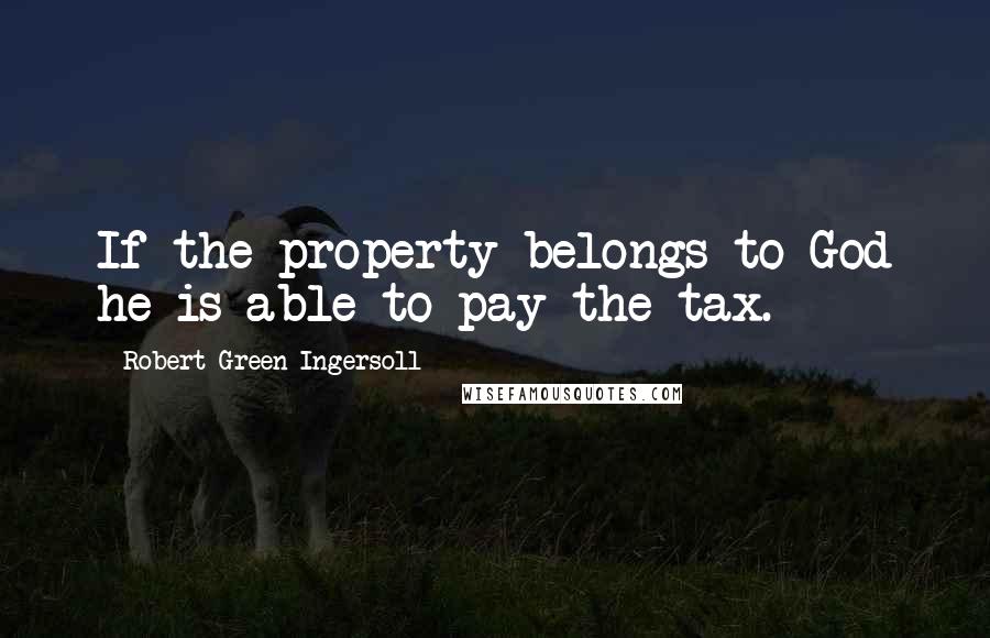 Robert Green Ingersoll Quotes: If the property belongs to God he is able to pay the tax.