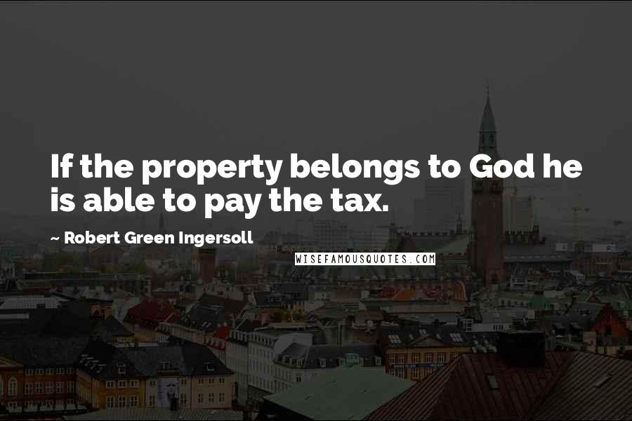 Robert Green Ingersoll Quotes: If the property belongs to God he is able to pay the tax.