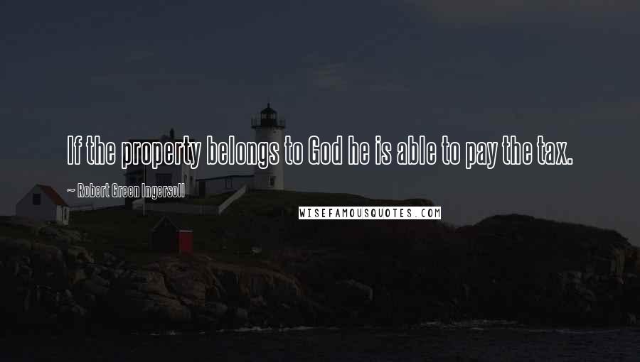 Robert Green Ingersoll Quotes: If the property belongs to God he is able to pay the tax.