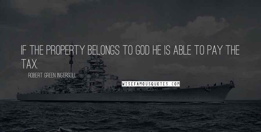 Robert Green Ingersoll Quotes: If the property belongs to God he is able to pay the tax.
