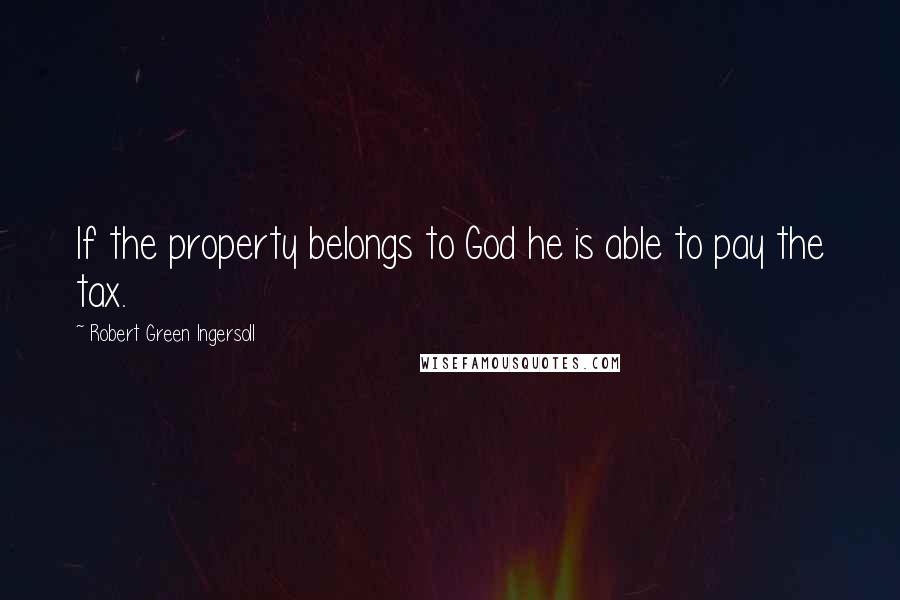 Robert Green Ingersoll Quotes: If the property belongs to God he is able to pay the tax.