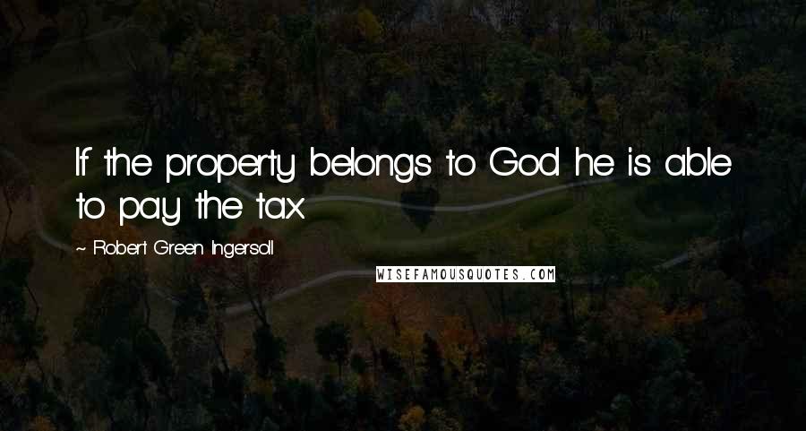Robert Green Ingersoll Quotes: If the property belongs to God he is able to pay the tax.