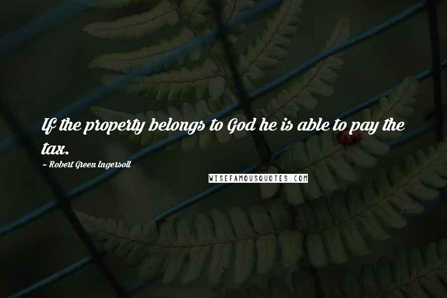Robert Green Ingersoll Quotes: If the property belongs to God he is able to pay the tax.