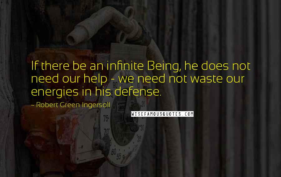 Robert Green Ingersoll Quotes: If there be an infinite Being, he does not need our help - we need not waste our energies in his defense.