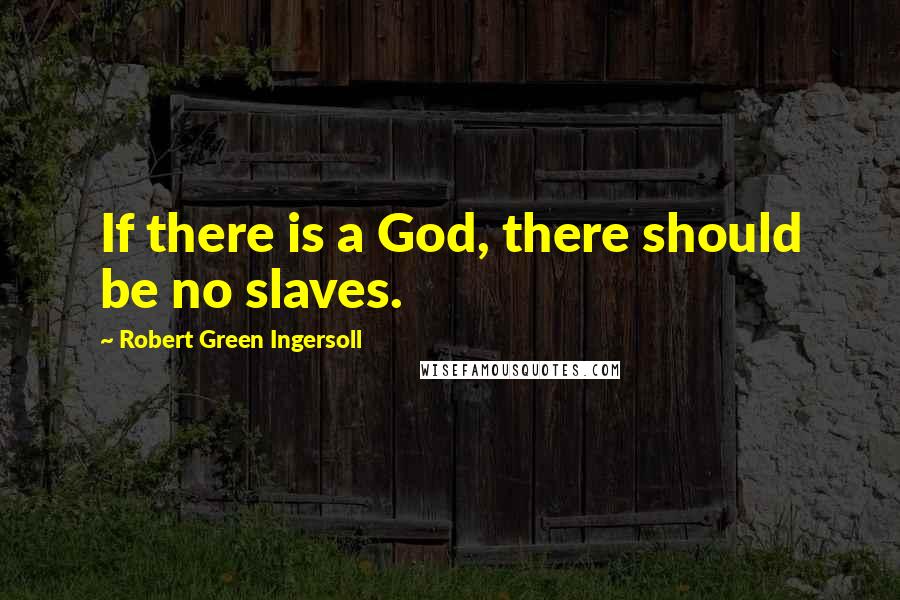 Robert Green Ingersoll Quotes: If there is a God, there should be no slaves.
