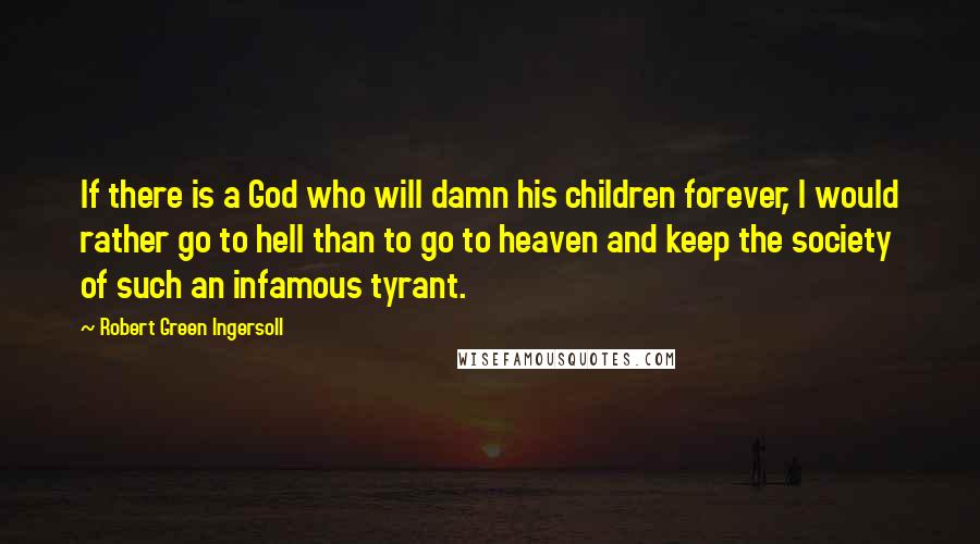 Robert Green Ingersoll Quotes: If there is a God who will damn his children forever, I would rather go to hell than to go to heaven and keep the society of such an infamous tyrant.