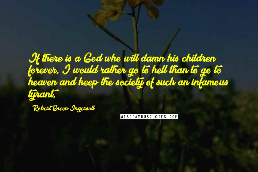 Robert Green Ingersoll Quotes: If there is a God who will damn his children forever, I would rather go to hell than to go to heaven and keep the society of such an infamous tyrant.