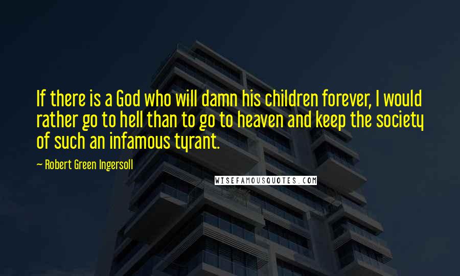 Robert Green Ingersoll Quotes: If there is a God who will damn his children forever, I would rather go to hell than to go to heaven and keep the society of such an infamous tyrant.