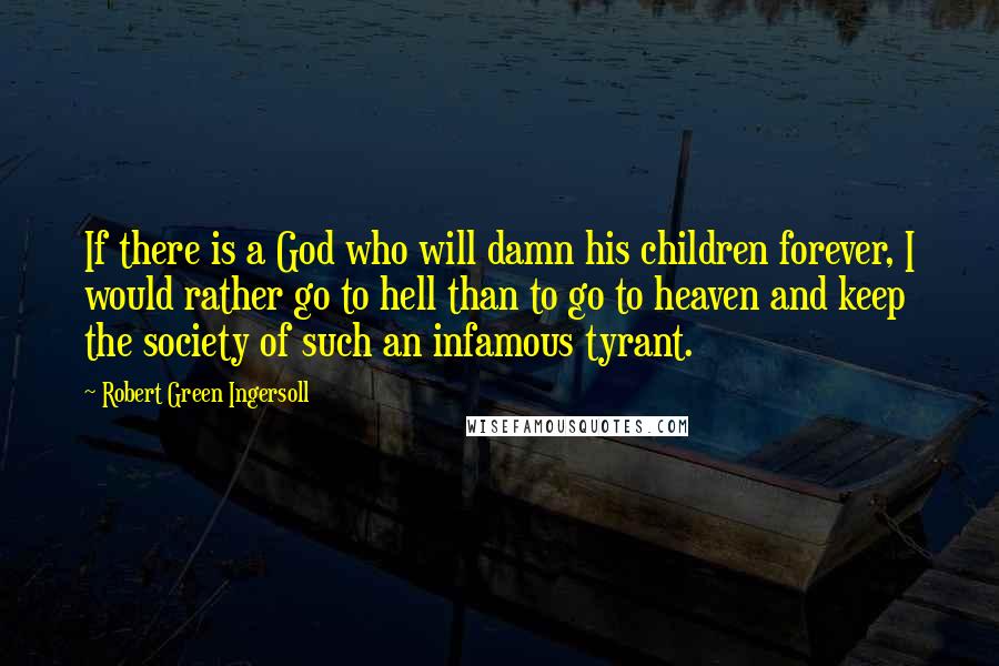 Robert Green Ingersoll Quotes: If there is a God who will damn his children forever, I would rather go to hell than to go to heaven and keep the society of such an infamous tyrant.