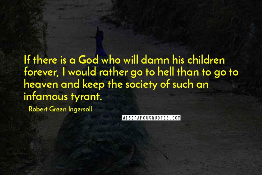 Robert Green Ingersoll Quotes: If there is a God who will damn his children forever, I would rather go to hell than to go to heaven and keep the society of such an infamous tyrant.