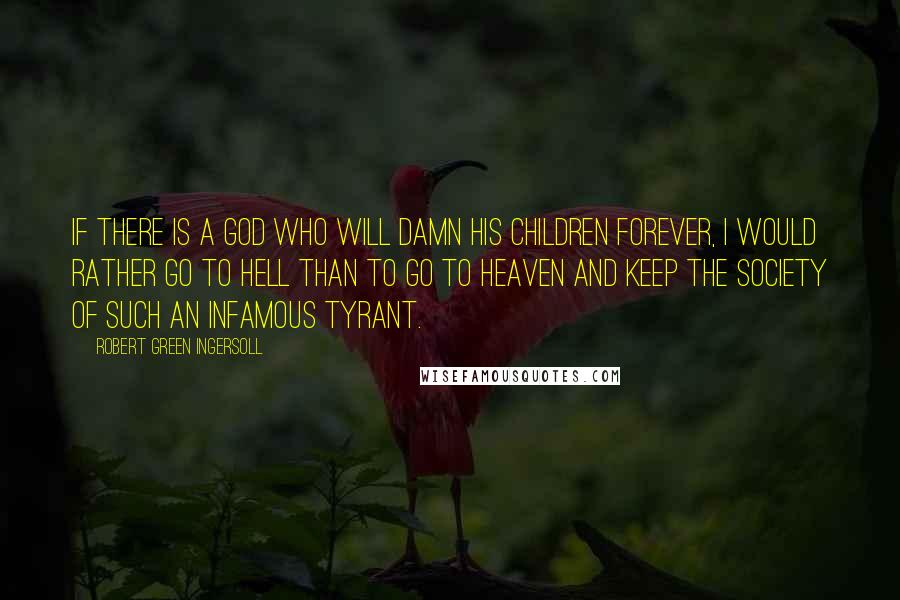 Robert Green Ingersoll Quotes: If there is a God who will damn his children forever, I would rather go to hell than to go to heaven and keep the society of such an infamous tyrant.