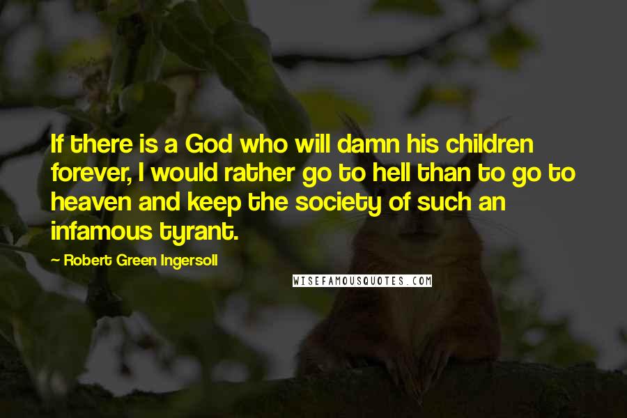 Robert Green Ingersoll Quotes: If there is a God who will damn his children forever, I would rather go to hell than to go to heaven and keep the society of such an infamous tyrant.