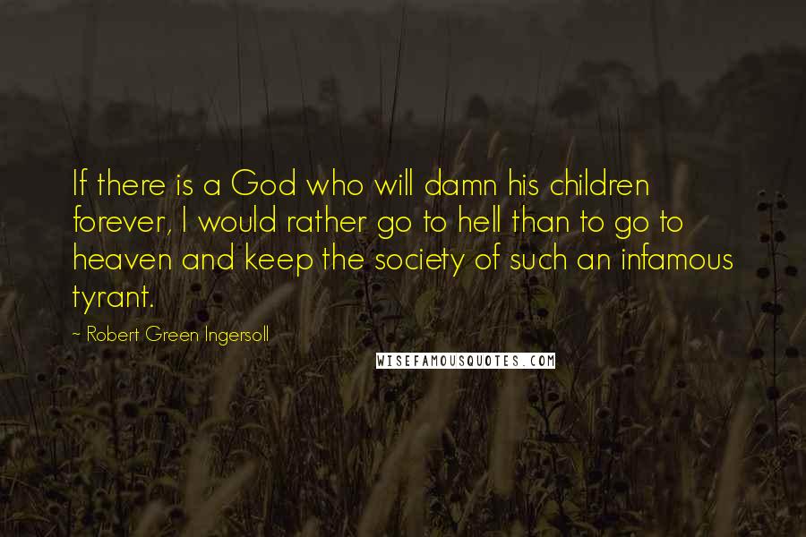 Robert Green Ingersoll Quotes: If there is a God who will damn his children forever, I would rather go to hell than to go to heaven and keep the society of such an infamous tyrant.