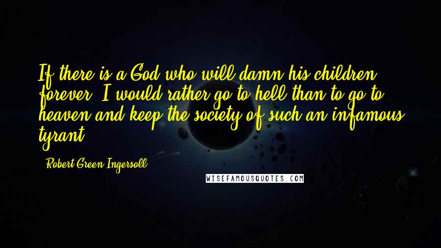 Robert Green Ingersoll Quotes: If there is a God who will damn his children forever, I would rather go to hell than to go to heaven and keep the society of such an infamous tyrant.