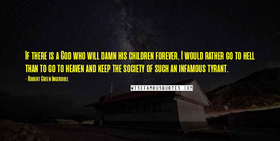 Robert Green Ingersoll Quotes: If there is a God who will damn his children forever, I would rather go to hell than to go to heaven and keep the society of such an infamous tyrant.