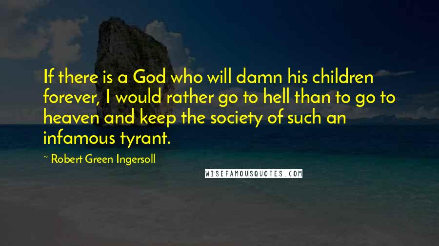 Robert Green Ingersoll Quotes: If there is a God who will damn his children forever, I would rather go to hell than to go to heaven and keep the society of such an infamous tyrant.