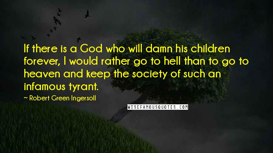 Robert Green Ingersoll Quotes: If there is a God who will damn his children forever, I would rather go to hell than to go to heaven and keep the society of such an infamous tyrant.