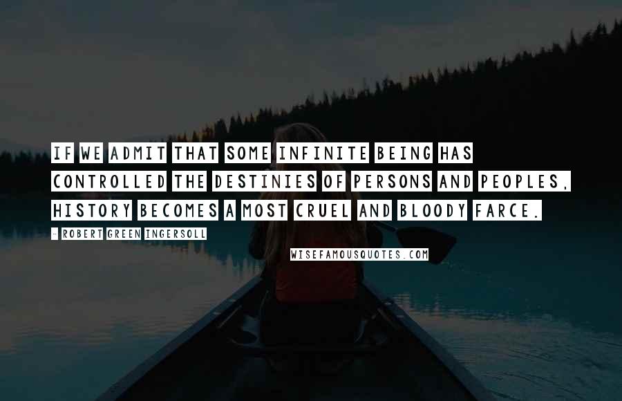 Robert Green Ingersoll Quotes: If we admit that some infinite being has controlled the destinies of persons and peoples, history becomes a most cruel and bloody farce.