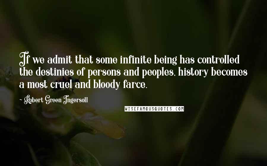 Robert Green Ingersoll Quotes: If we admit that some infinite being has controlled the destinies of persons and peoples, history becomes a most cruel and bloody farce.