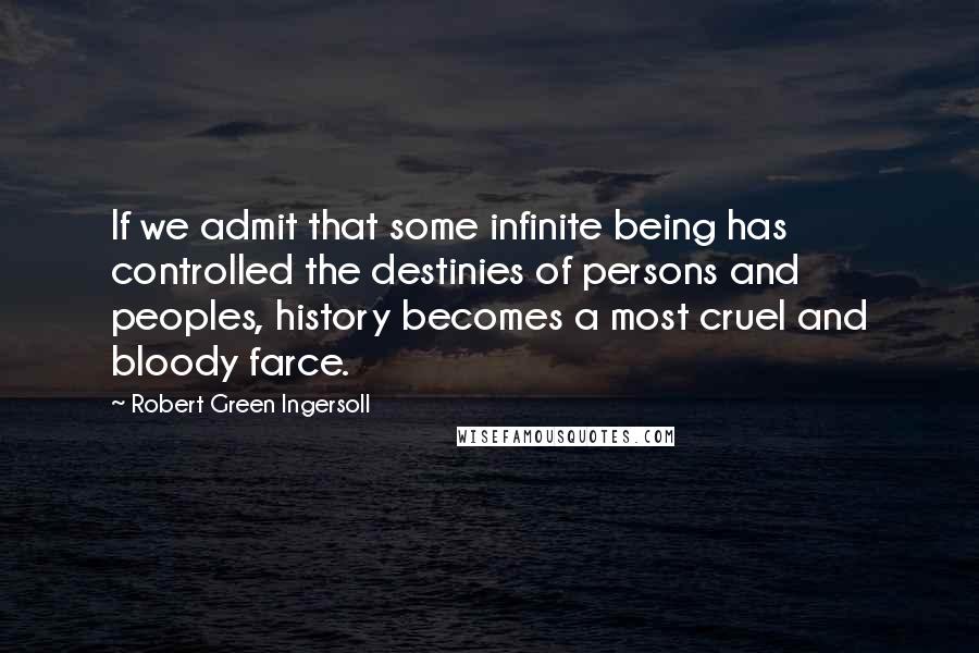 Robert Green Ingersoll Quotes: If we admit that some infinite being has controlled the destinies of persons and peoples, history becomes a most cruel and bloody farce.