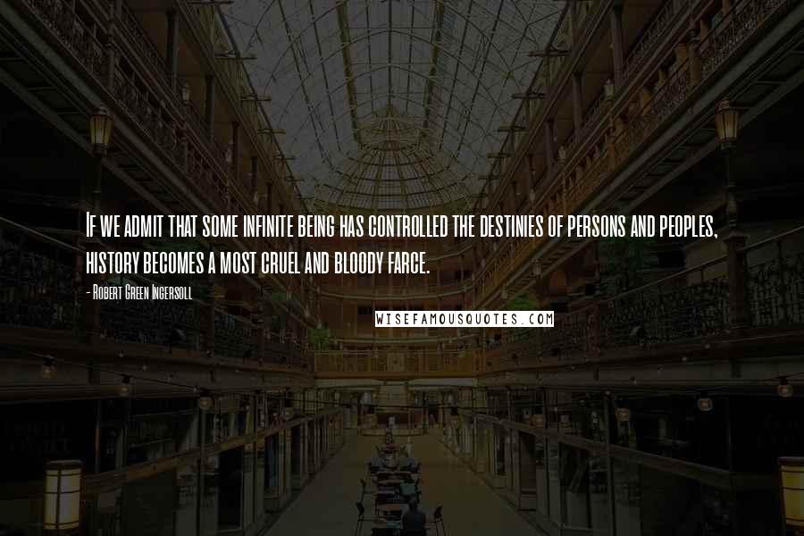 Robert Green Ingersoll Quotes: If we admit that some infinite being has controlled the destinies of persons and peoples, history becomes a most cruel and bloody farce.