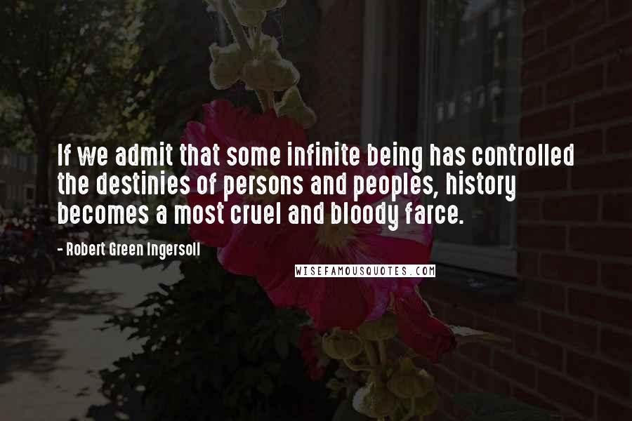 Robert Green Ingersoll Quotes: If we admit that some infinite being has controlled the destinies of persons and peoples, history becomes a most cruel and bloody farce.