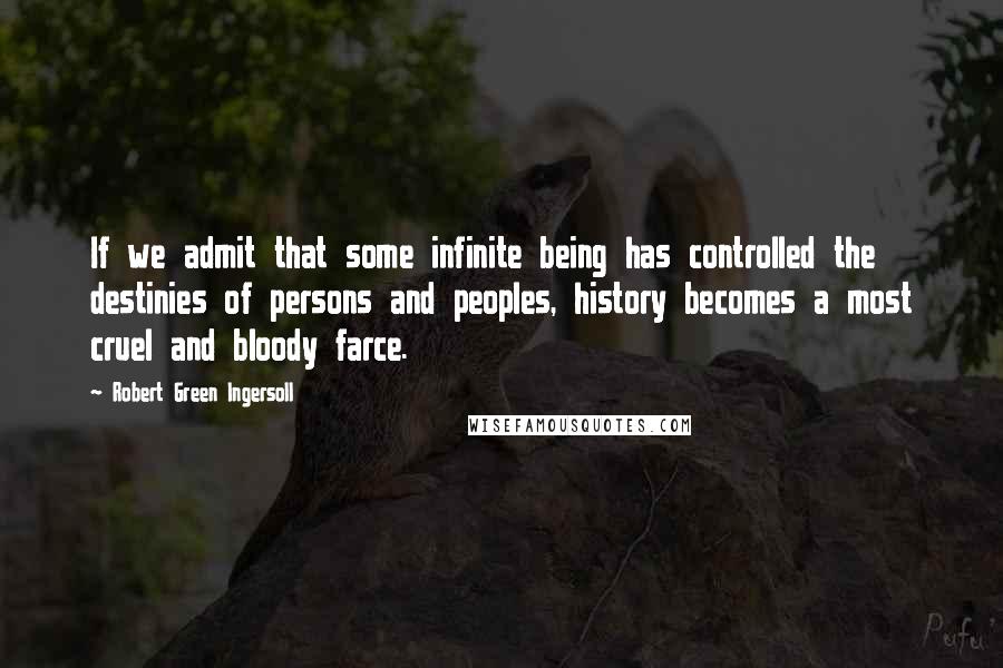 Robert Green Ingersoll Quotes: If we admit that some infinite being has controlled the destinies of persons and peoples, history becomes a most cruel and bloody farce.