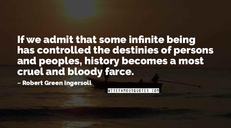 Robert Green Ingersoll Quotes: If we admit that some infinite being has controlled the destinies of persons and peoples, history becomes a most cruel and bloody farce.